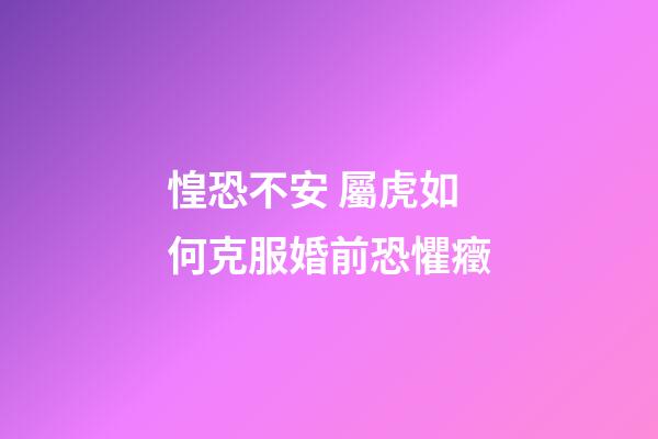 惶恐不安 屬虎如何克服婚前恐懼癥